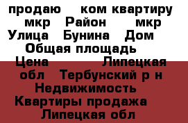 продаю 1 -ком.квартиру 26-мкр › Район ­ 26 мкр › Улица ­ Бунина › Дом ­ 22 › Общая площадь ­ 40 › Цена ­ 2 600 - Липецкая обл., Тербунский р-н Недвижимость » Квартиры продажа   . Липецкая обл.